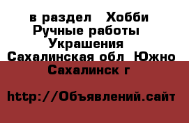  в раздел : Хобби. Ручные работы » Украшения . Сахалинская обл.,Южно-Сахалинск г.
